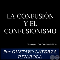 LA CONFUSIN Y EL CONFUSIONISMO - Por GUSTAVO LATERZA RIVAROLA - Domingo, 17 de Octubre de 2010